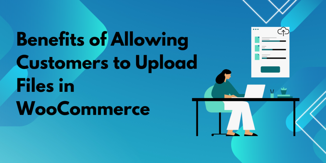 Benefits of Allowing Customers to Upload Files in WooCommerce